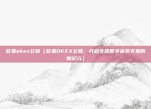 欧易okex公链（欧易OKEX公链，开启全球数字货币交易的新纪元）