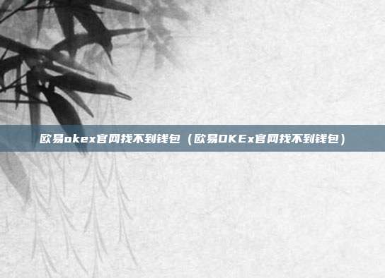 欧易okex官网找不到钱包（欧易OKEx官网找不到钱包）