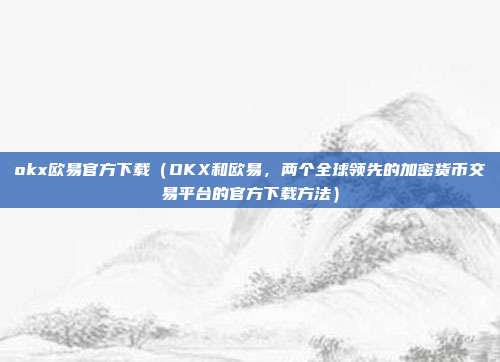 okx欧易官方下载（OKX和欧易，两个全球领先的加密货币交易平台的官方下载方法）