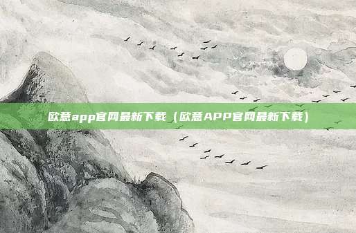 欧意app官网最新下载（欧意APP官网最新下载）