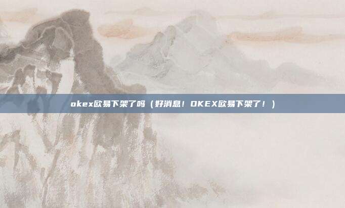 okex欧易下架了吗（好消息！OKEX欧易下架了！）