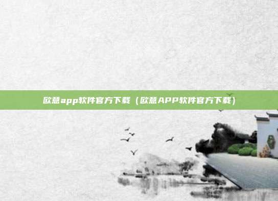 欧意app软件官方下载（欧意APP软件官方下载）