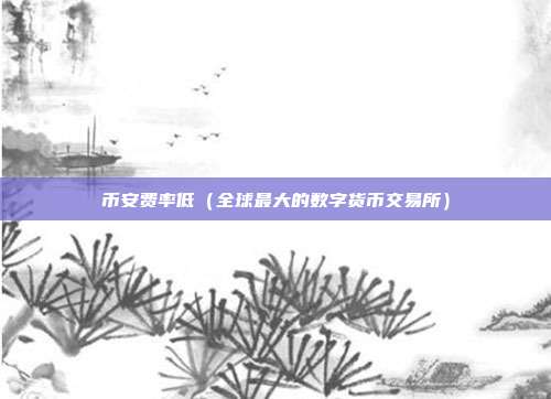 币安费率低（全球最大的数字货币交易所）