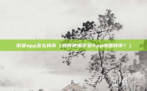 币安app怎么转币（如何使用币安App快速转币？）