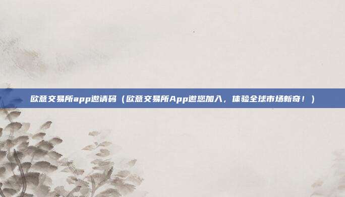 欧意交易所app邀请码（欧意交易所App邀您加入，体验全球市场新奇！）