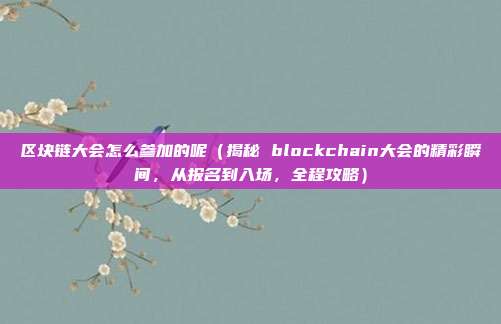 区块链大会怎么参加的呢（揭秘 blockchain大会的精彩瞬间，从报名到入场，全程攻略）