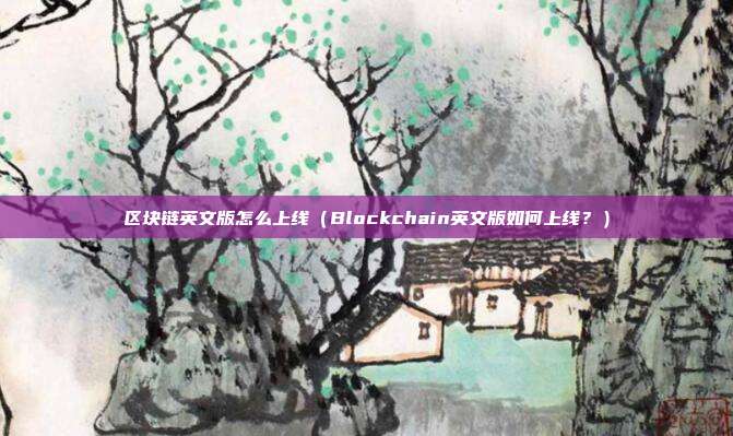 区块链英文版怎么上线（Blockchain英文版如何上线？）