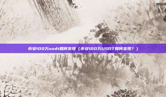 币安100万usdt如何变现（币安100万USDT如何变现？）