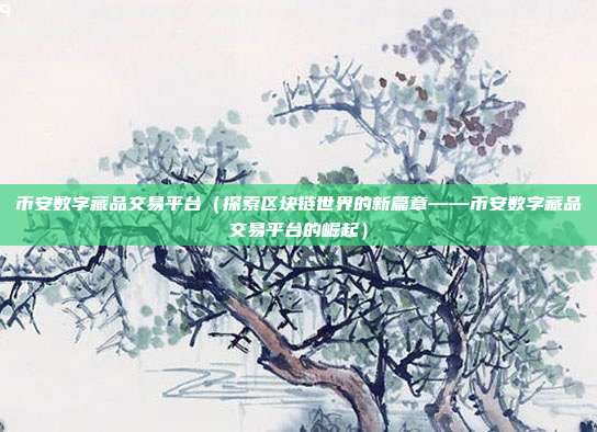 币安数字藏品交易平台（探索区块链世界的新篇章——币安数字藏品交易平台的崛起）