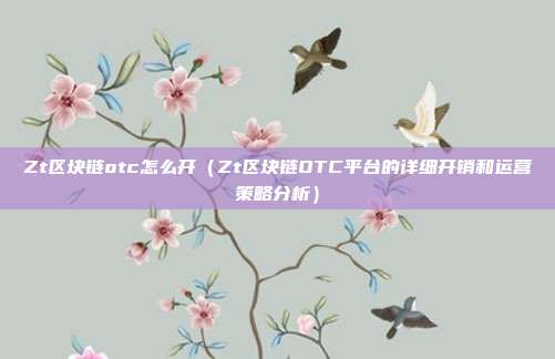 Zt区块链otc怎么开（Zt区块链OTC平台的详细开销和运营策略分析）