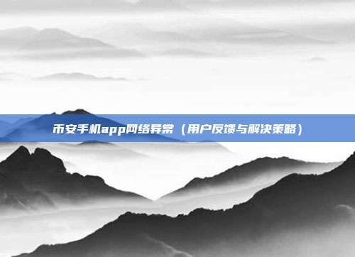 币安手机app网络异常（用户反馈与解决策略）