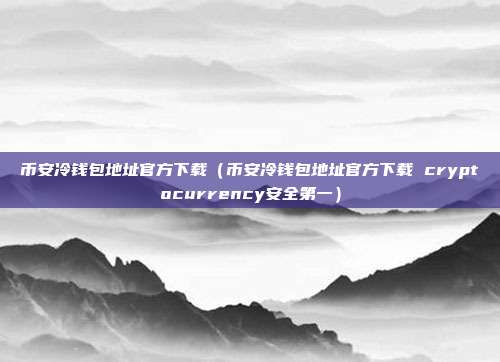 币安冷钱包地址官方下载（币安冷钱包地址官方下载 cryptocurrency安全第一）