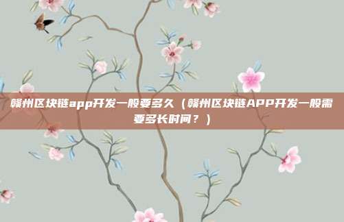 赣州区块链app开发一般要多久（赣州区块链APP开发一般需要多长时间？）