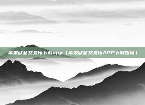 苹果欧意交易所下载app（苹果欧意交易所APP下载指南）