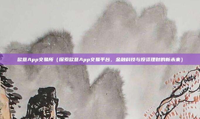 欧意App交易所（探索欧意App交易平台，金融科技与投资理财的新未来）