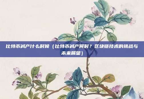 比特币减产什么时候（比特币减产何时？区块链技术的挑战与未来展望）