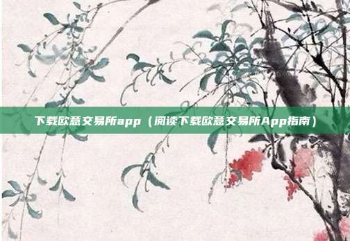 下载欧意交易所app（阅读下载欧意交易所App指南）