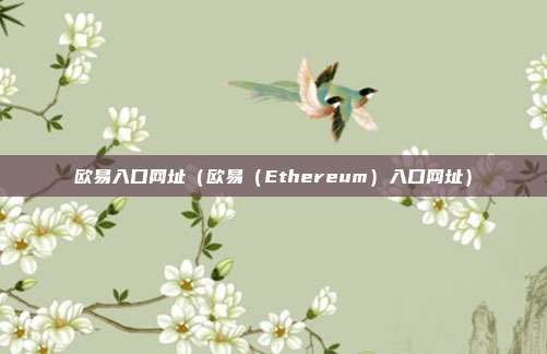 欧易入口网址（欧易（Ethereum）入口网址）