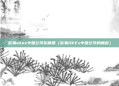 欧易okex中国公司在哪里（欧易OKEx中国公司的崛起）