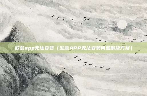 欧意app无法安装（欧意APP无法安装问题解决方案）