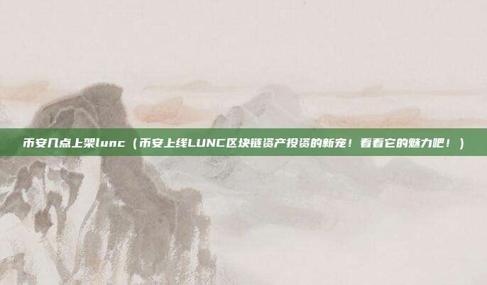 币安几点上架lunc（币安上线LUNC区块链资产投资的新宠！看看它的魅力吧！）