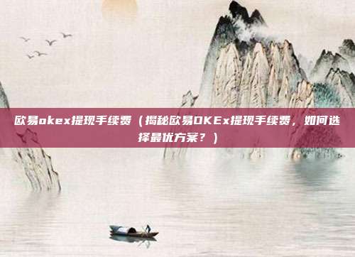 欧易okex提现手续费（揭秘欧易OKEx提现手续费，如何选择最优方案？）