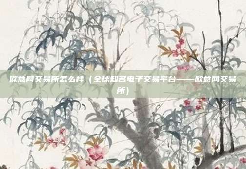 欧意网交易所怎么样（全球知名电子交易平台——欧意网交易所）