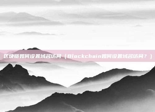 区块链如何设置域名访问（Blockchain如何设置域名访问？）