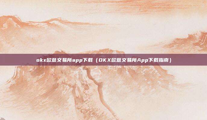 okx欧意交易所app下载（OKX欧意交易所App下载指南）