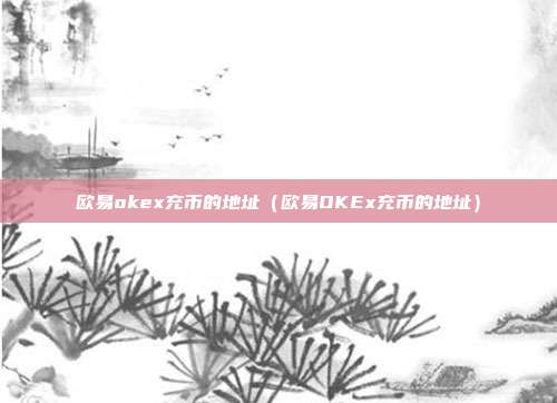 欧易okex充币的地址（欧易OKEx充币的地址）