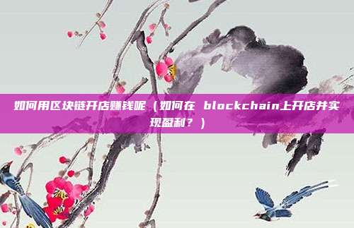 如何用区块链开店赚钱呢（如何在 blockchain上开店并实现盈利？）