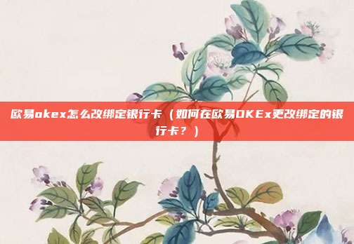 欧易okex怎么改绑定银行卡（如何在欧易OKEx更改绑定的银行卡？）