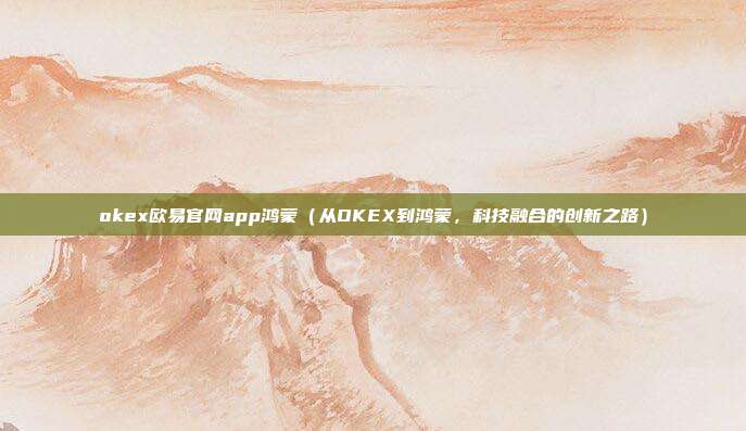 okex欧易官网app鸿蒙（从OKEX到鸿蒙，科技融合的创新之路）