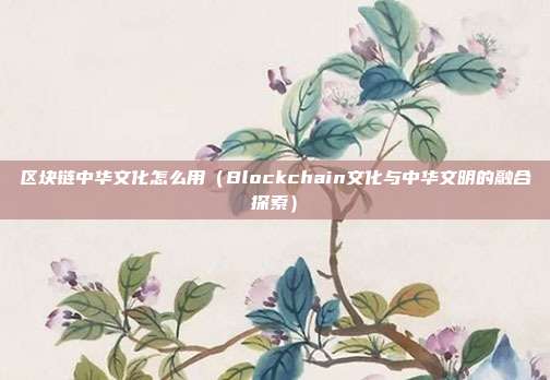 区块链中华文化怎么用（Blockchain文化与中华文明的融合探索）