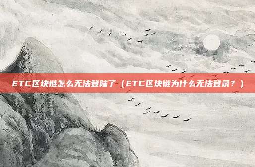 ETC区块链怎么无法登陆了（ETC区块链为什么无法登录？）