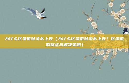 为什么区块链登录不上去（为什么区块链登录不上去？区块链的挑战与解决策略）