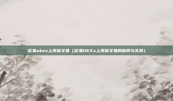 欧易okex上现货交易（欧易OKEx上现货交易的探索与实践）