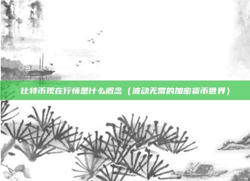 比特币现在行情是什么概念（波动无常的加密货币世界）