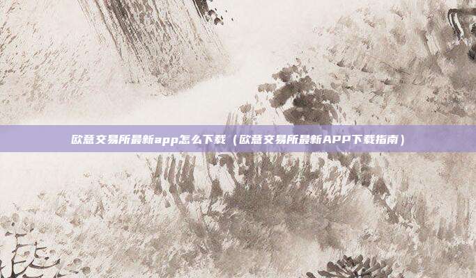 欧意交易所最新app怎么下载（欧意交易所最新APP下载指南）