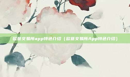 欧意交易所app特色介绍（欧意交易所App特色介绍）