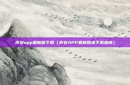 币安app最新版下载（币安APP最新版本下载指南）