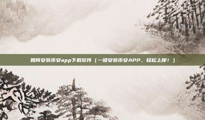 如何安装币安app下载软件（一键安装币安APP，轻松上岸！）