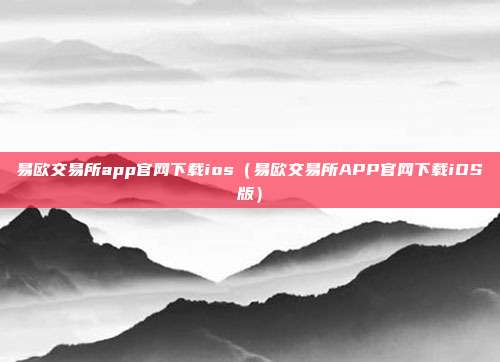 易欧交易所app官网下载ios（易欧交易所APP官网下载iOS版）