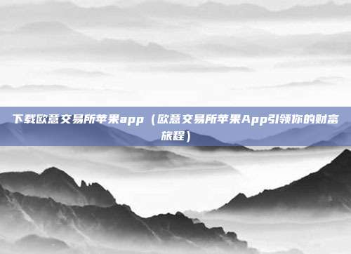 下载欧意交易所苹果app（欧意交易所苹果App引领你的财富旅程）