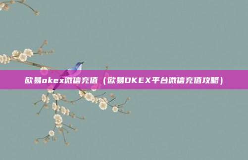 欧易okex微信充值（欧易OKEX平台微信充值攻略）