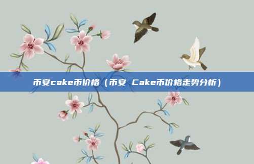 币安cake币价格（币安 Cake币价格走势分析）