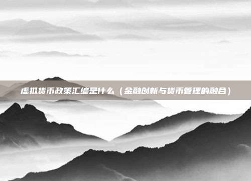 虚拟货币政策汇编是什么（金融创新与货币管理的融合）