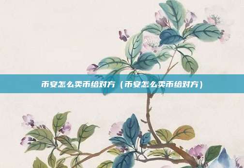 币安怎么卖币给对方（币安怎么卖币给对方）