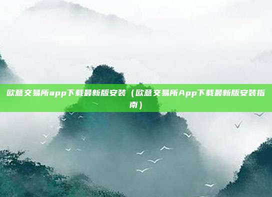 欧意交易所app下载最新版安装（欧意交易所App下载最新版安装指南）