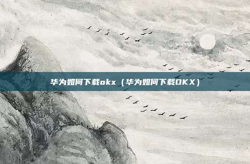 华为如何下载okx（华为如何下载OKX）